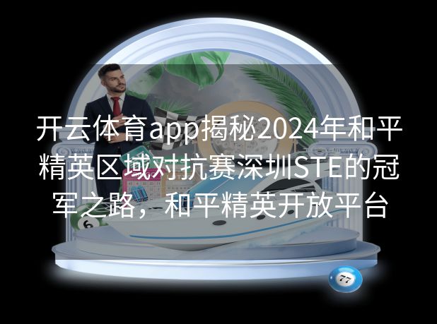 开云体育app揭秘2024年和平精英区域对抗赛深圳STE的冠军之路，和平精英开放平台