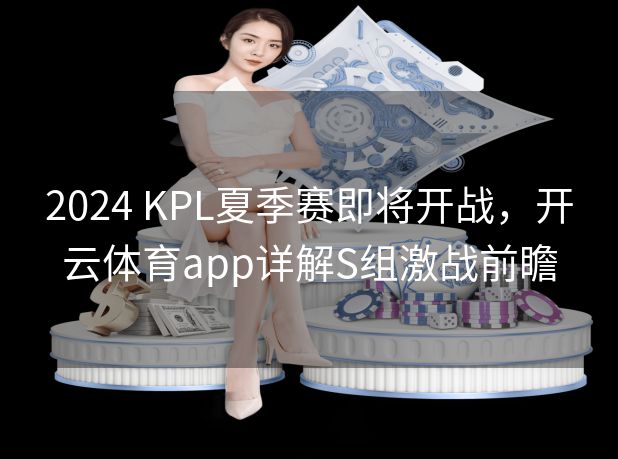 2024 KPL夏季赛即将开战，开云体育app详解S组激战前瞻