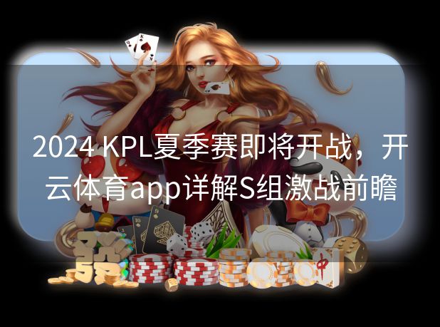 2024 KPL夏季赛即将开战，开云体育app详解S组激战前瞻