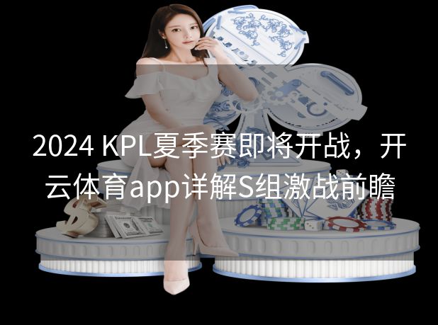 2024 KPL夏季赛即将开战，开云体育app详解S组激战前瞻