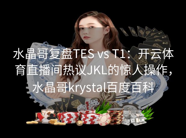 水晶哥复盘TES vs T1：开云体育直播间热议JKL的惊人操作，水晶哥krystal百度百科