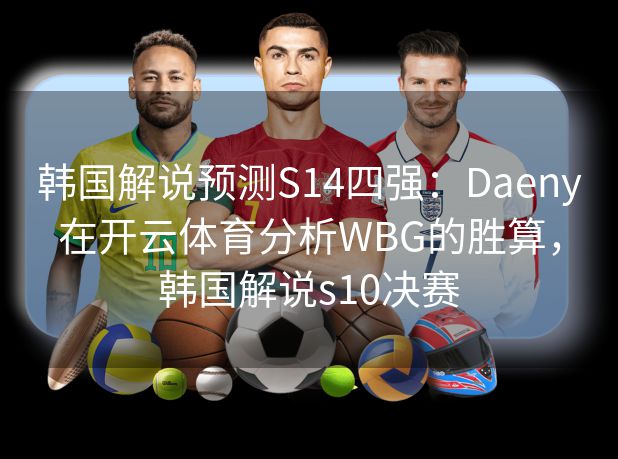 韩国解说预测S14四强：Daeny在开云体育分析WBG的胜算，韩国解说s10决赛