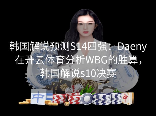 韩国解说预测S14四强：Daeny在开云体育分析WBG的胜算，韩国解说s10决赛