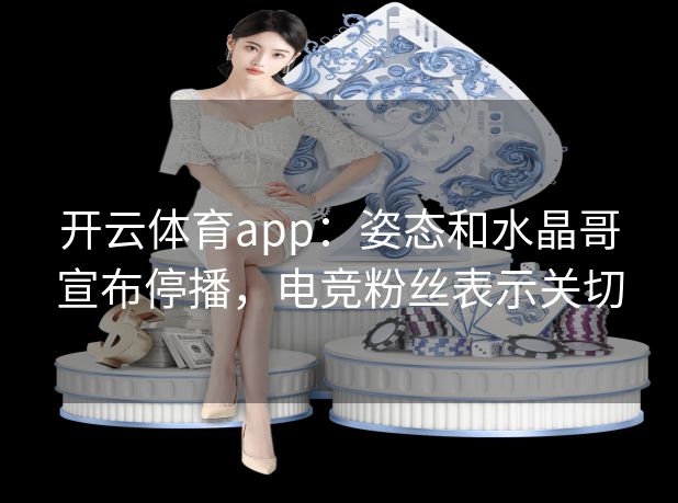 开云体育app：姿态和水晶哥宣布停播，电竞粉丝表示关切