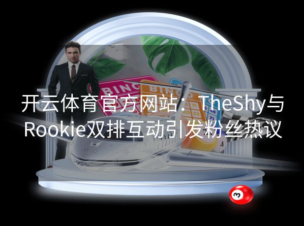 开云体育官方网站：TheShy与Rookie双排互动引发粉丝热议