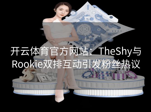 开云体育官方网站：TheShy与Rookie双排互动引发粉丝热议