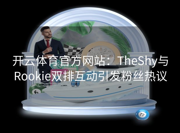 开云体育官方网站：TheShy与Rookie双排互动引发粉丝热议