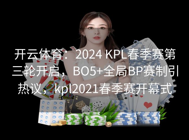 开云体育：2024 KPL春季赛第三轮开启，BO5+全局BP赛制引热议，kpl2021春季赛开幕式