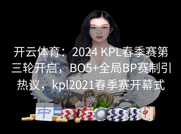 开云体育：2024 KPL春季赛第三轮开启，BO5+全局BP赛制引热议，kpl2021春季赛开幕式